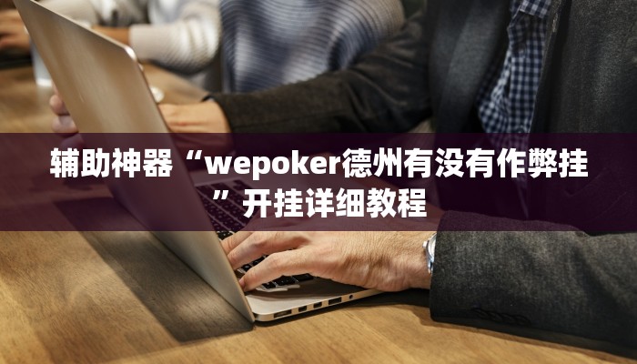 辅助神器“wepoker德州有没有作弊挂”开挂详细教程