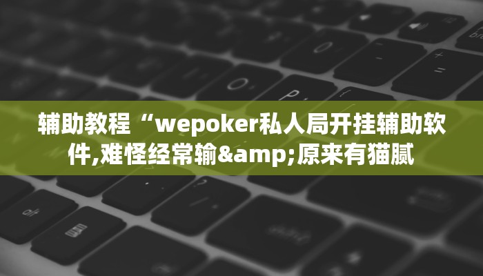 辅助教程“wepoker私人局开挂辅助软件,难怪经常输&原来有猫腻 辅助教程“wepoker私人局开挂辅助软件,难怪经常输&原来有猫腻