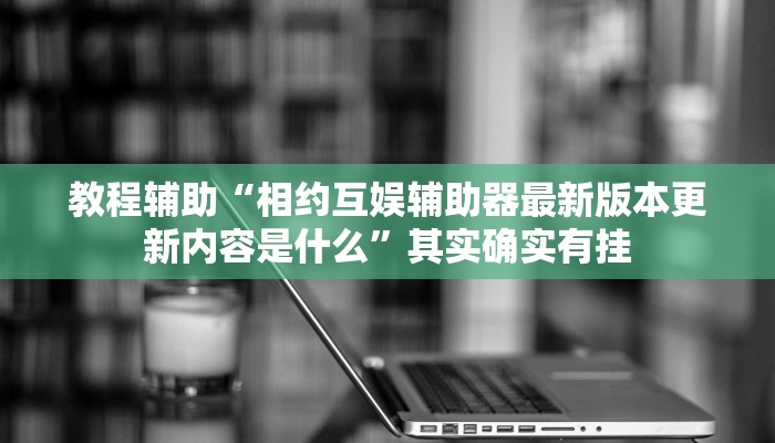 教程辅助“相约互娱辅助器最新版本更新内容是什么”其实确实有挂