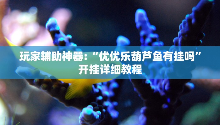 玩家辅助神器:“优优乐葫芦鱼有挂吗”开挂详细教程