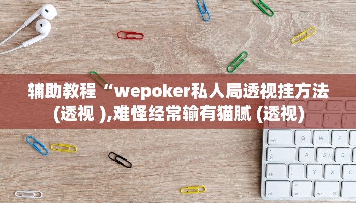 辅助教程“wepoker私人局透视挂方法(透视 ),难怪经常输有猫腻 (透视)