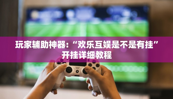 玩家辅助神器:“欢乐互娱是不是有挂”开挂详细教程