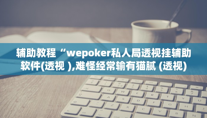 辅助教程“wepoker私人局透视挂辅助软件(透视 ),难怪经常输有猫腻 (透视)