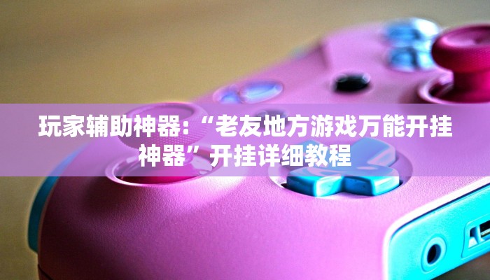 玩家辅助神器:“老友地方游戏万能开挂神器”开挂详细教程