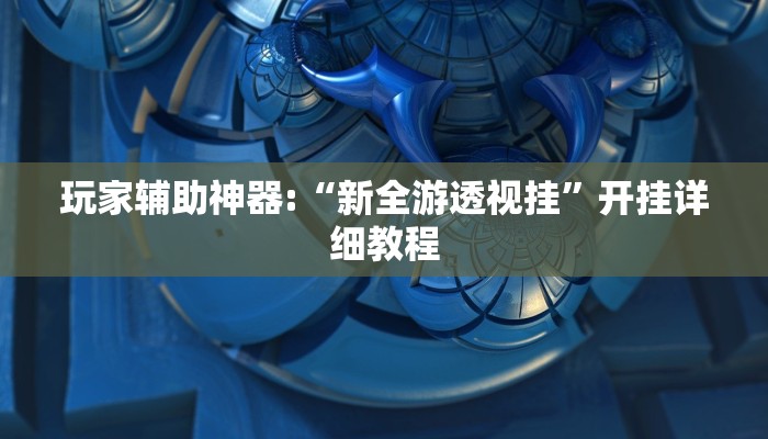 玩家辅助神器:“新全游透视挂”开挂详细教程