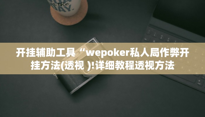 开挂辅助工具“wepoker私人局作弊开挂方法(透视 )!详细教程透视方法