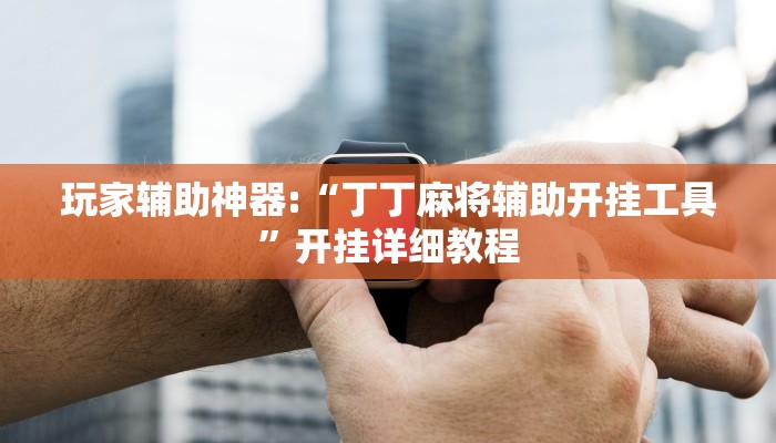 玩家辅助神器:“丁丁麻将辅助开挂工具”开挂详细教程