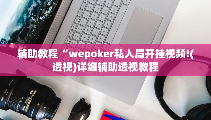 辅助教程“wepoker私人局开挂视频!(透视)详细辅助透视教程
