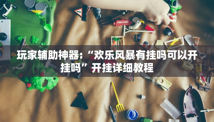 玩家辅助神器:“欢乐风暴有挂吗可以开挂吗”开挂详细教程