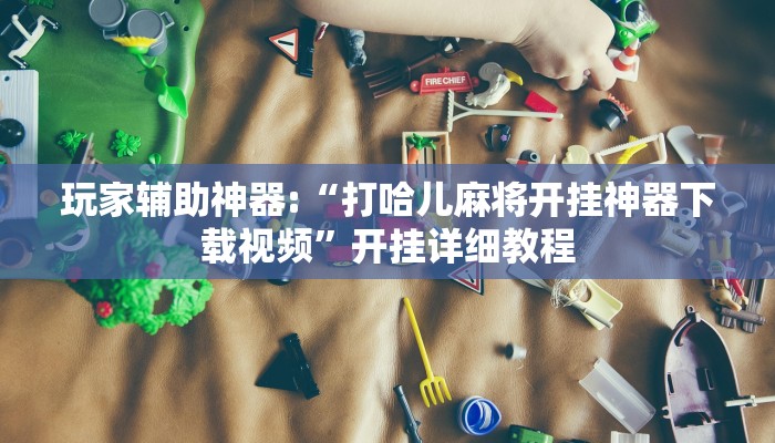 玩家辅助神器:“打哈儿麻将开挂神器下载视频”开挂详细教程