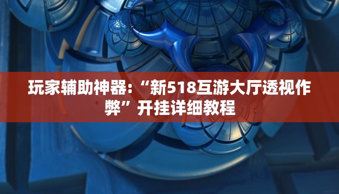 玩家辅助神器:“新518互游大厅透视作弊”开挂详细教程