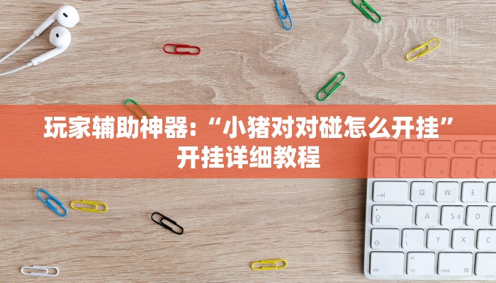 玩家辅助神器:“小猪对对碰怎么开挂”开挂详细教程