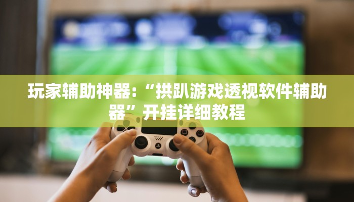 玩家辅助神器:“拱趴游戏透视软件辅助器”开挂详细教程