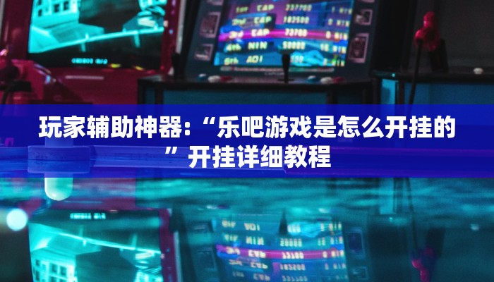 玩家辅助神器:“乐吧游戏是怎么开挂的”开挂详细教程