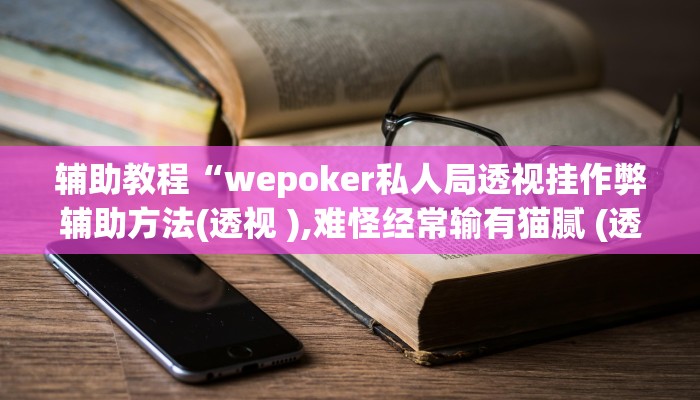 辅助教程“wepoker私人局透视挂作弊辅助方法(透视 ),难怪经常输有猫腻 (透视)